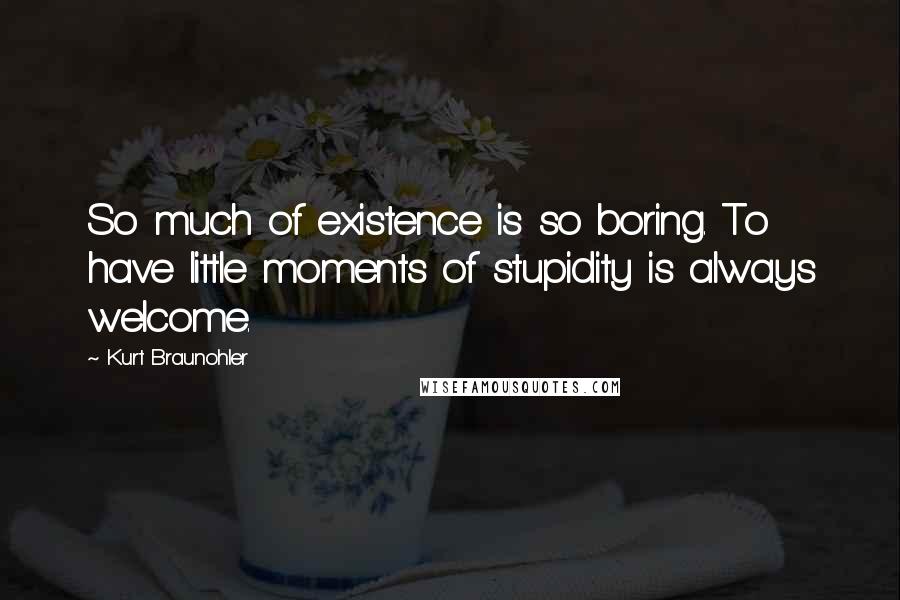 Kurt Braunohler Quotes: So much of existence is so boring. To have little moments of stupidity is always welcome.