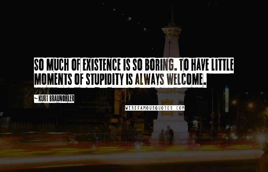 Kurt Braunohler Quotes: So much of existence is so boring. To have little moments of stupidity is always welcome.
