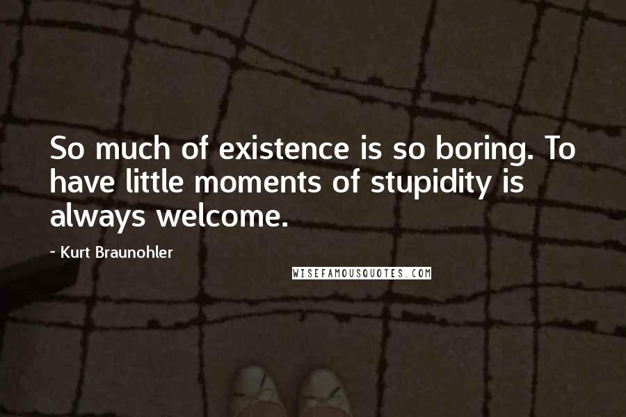 Kurt Braunohler Quotes: So much of existence is so boring. To have little moments of stupidity is always welcome.