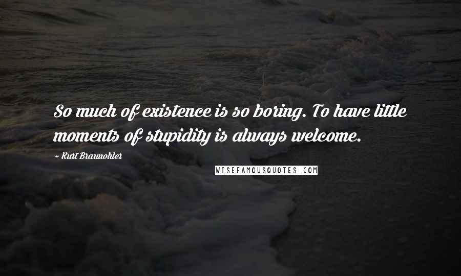 Kurt Braunohler Quotes: So much of existence is so boring. To have little moments of stupidity is always welcome.