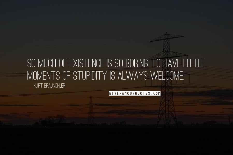 Kurt Braunohler Quotes: So much of existence is so boring. To have little moments of stupidity is always welcome.