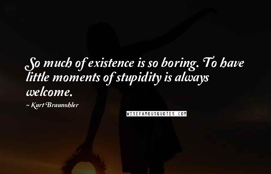 Kurt Braunohler Quotes: So much of existence is so boring. To have little moments of stupidity is always welcome.