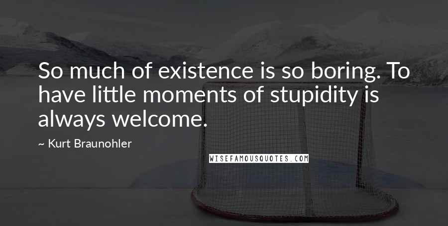 Kurt Braunohler Quotes: So much of existence is so boring. To have little moments of stupidity is always welcome.