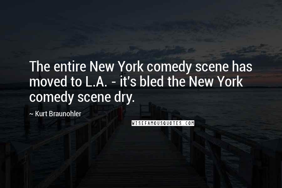 Kurt Braunohler Quotes: The entire New York comedy scene has moved to L.A. - it's bled the New York comedy scene dry.