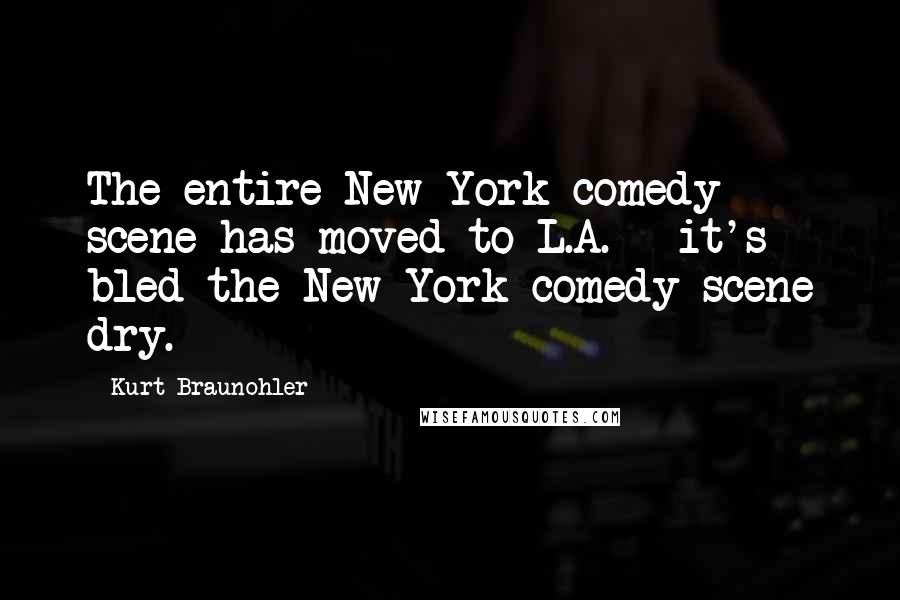 Kurt Braunohler Quotes: The entire New York comedy scene has moved to L.A. - it's bled the New York comedy scene dry.