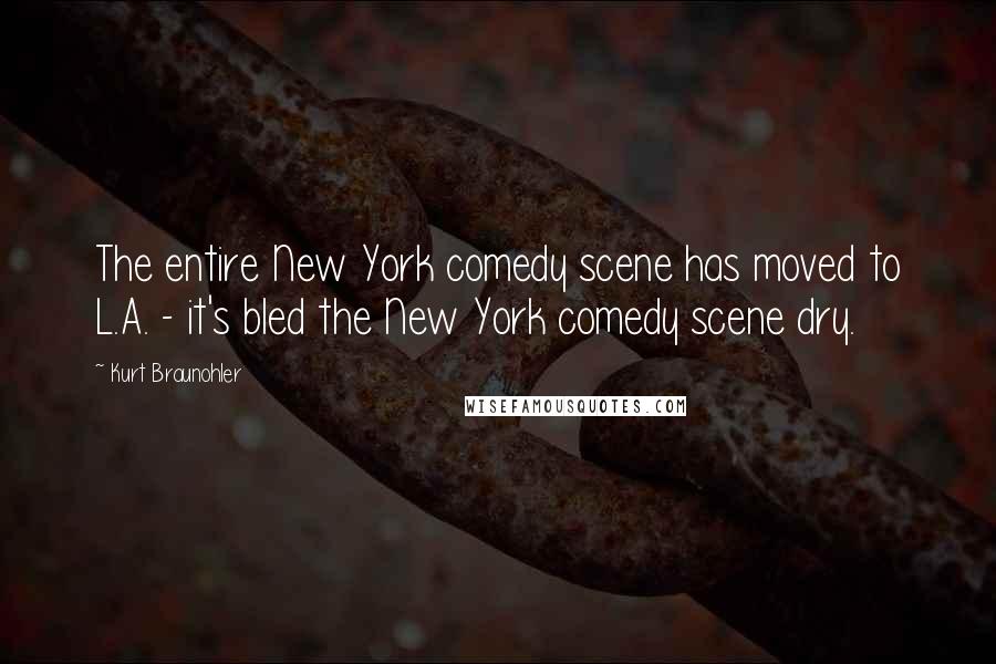 Kurt Braunohler Quotes: The entire New York comedy scene has moved to L.A. - it's bled the New York comedy scene dry.