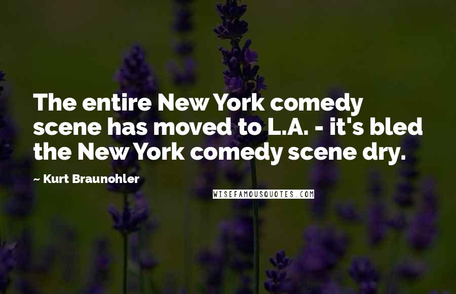 Kurt Braunohler Quotes: The entire New York comedy scene has moved to L.A. - it's bled the New York comedy scene dry.