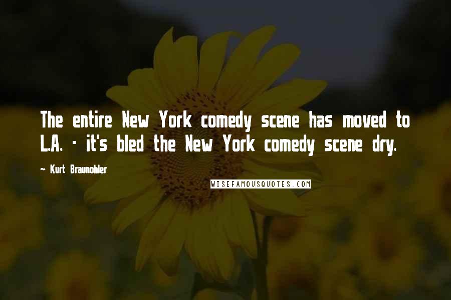 Kurt Braunohler Quotes: The entire New York comedy scene has moved to L.A. - it's bled the New York comedy scene dry.