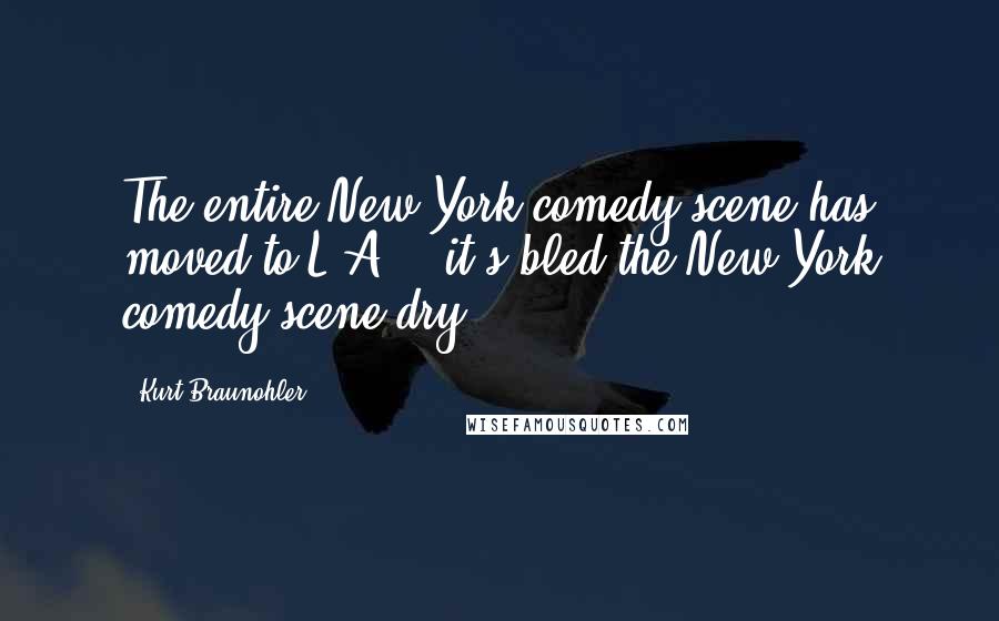 Kurt Braunohler Quotes: The entire New York comedy scene has moved to L.A. - it's bled the New York comedy scene dry.