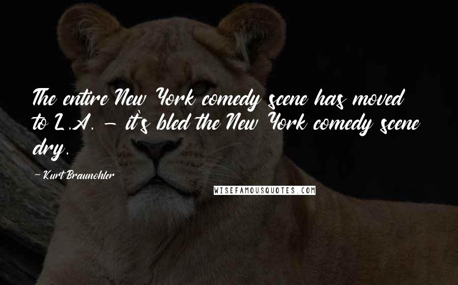 Kurt Braunohler Quotes: The entire New York comedy scene has moved to L.A. - it's bled the New York comedy scene dry.