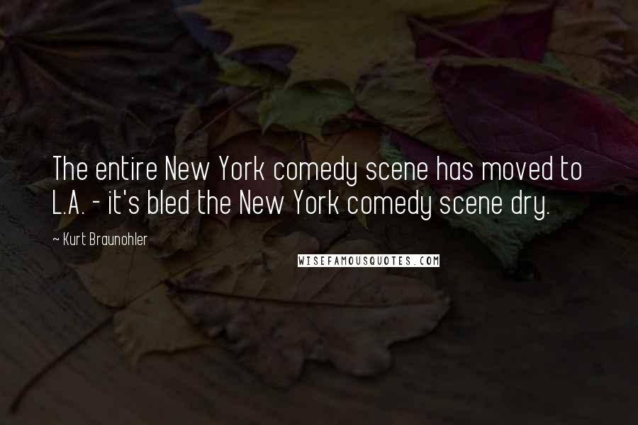 Kurt Braunohler Quotes: The entire New York comedy scene has moved to L.A. - it's bled the New York comedy scene dry.