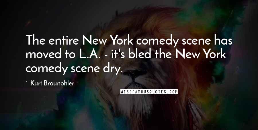 Kurt Braunohler Quotes: The entire New York comedy scene has moved to L.A. - it's bled the New York comedy scene dry.