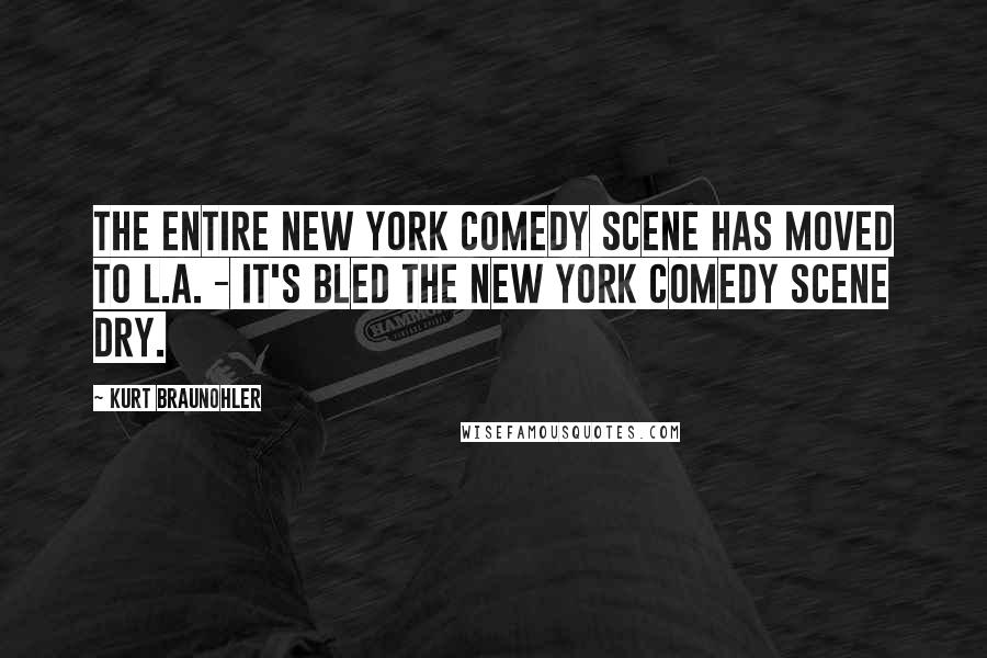 Kurt Braunohler Quotes: The entire New York comedy scene has moved to L.A. - it's bled the New York comedy scene dry.