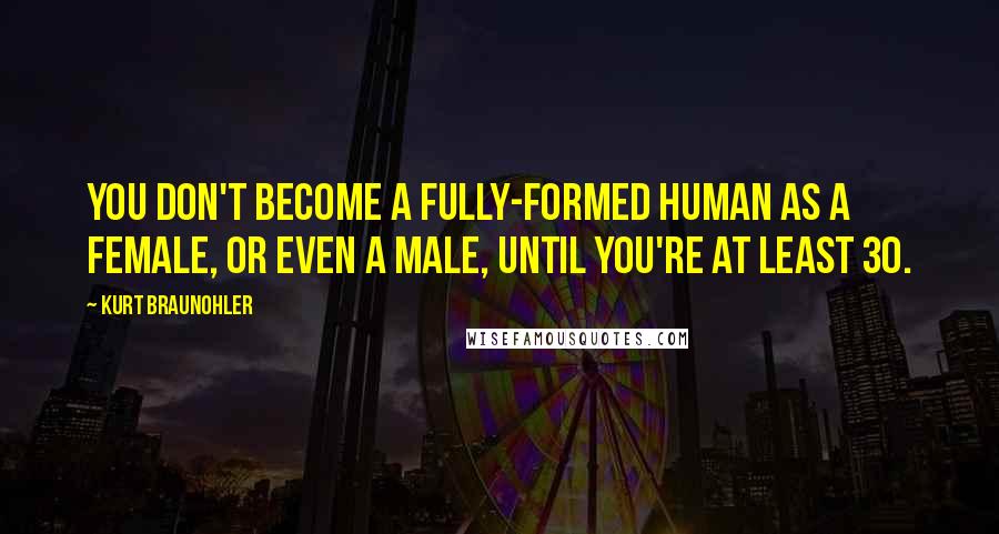 Kurt Braunohler Quotes: You don't become a fully-formed human as a female, or even a male, until you're at least 30.