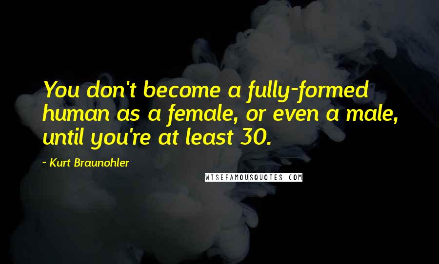 Kurt Braunohler Quotes: You don't become a fully-formed human as a female, or even a male, until you're at least 30.