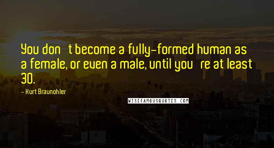 Kurt Braunohler Quotes: You don't become a fully-formed human as a female, or even a male, until you're at least 30.