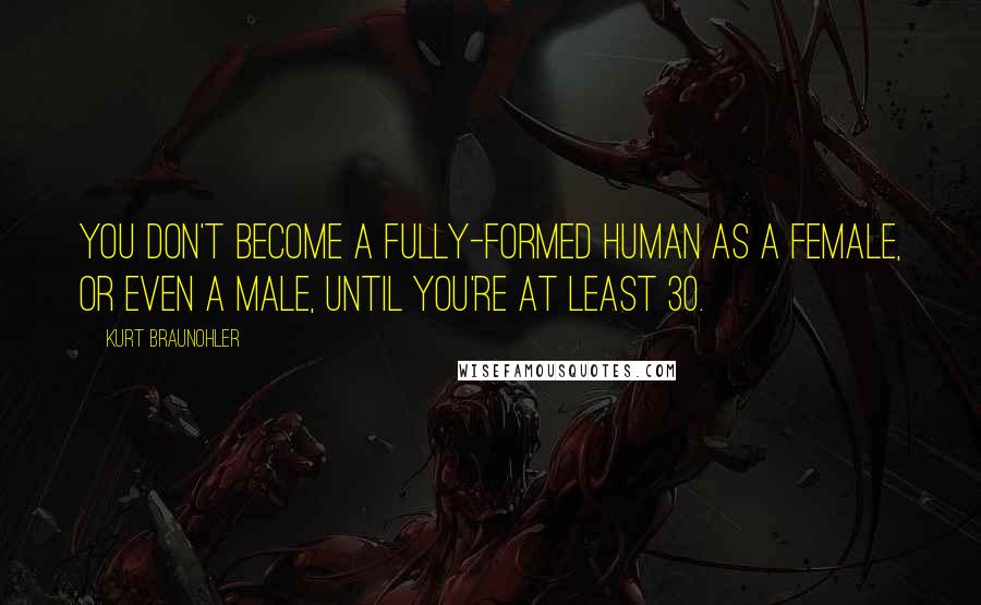Kurt Braunohler Quotes: You don't become a fully-formed human as a female, or even a male, until you're at least 30.