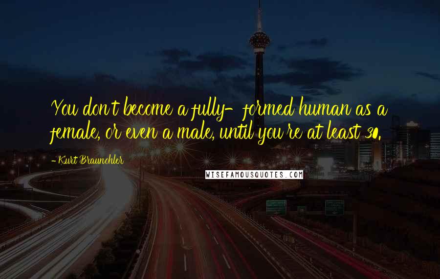 Kurt Braunohler Quotes: You don't become a fully-formed human as a female, or even a male, until you're at least 30.