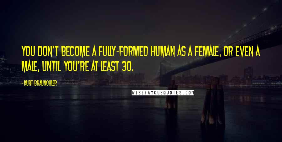 Kurt Braunohler Quotes: You don't become a fully-formed human as a female, or even a male, until you're at least 30.