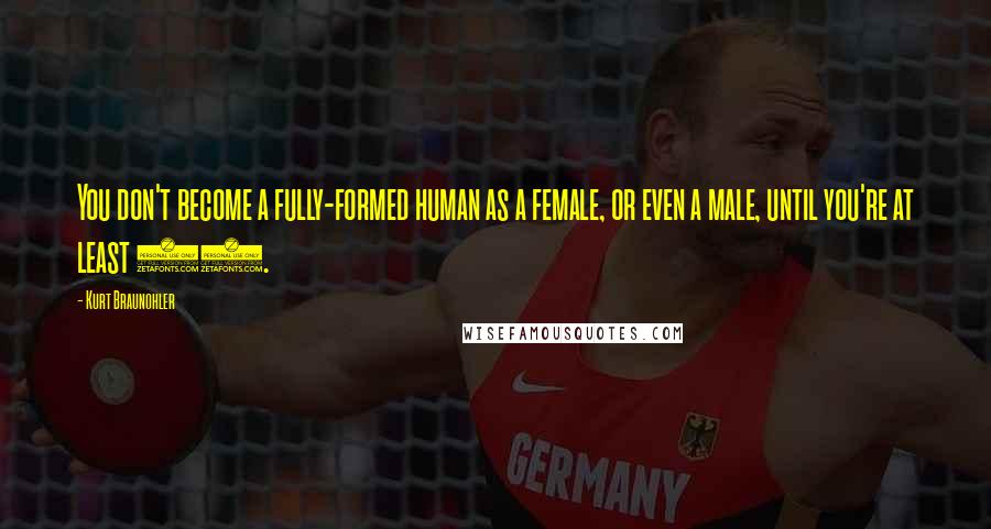 Kurt Braunohler Quotes: You don't become a fully-formed human as a female, or even a male, until you're at least 30.