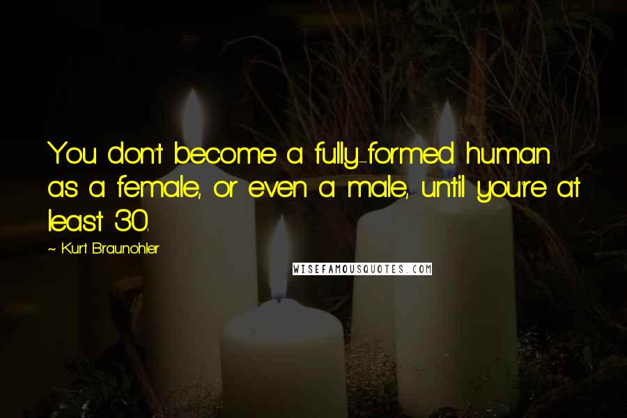 Kurt Braunohler Quotes: You don't become a fully-formed human as a female, or even a male, until you're at least 30.