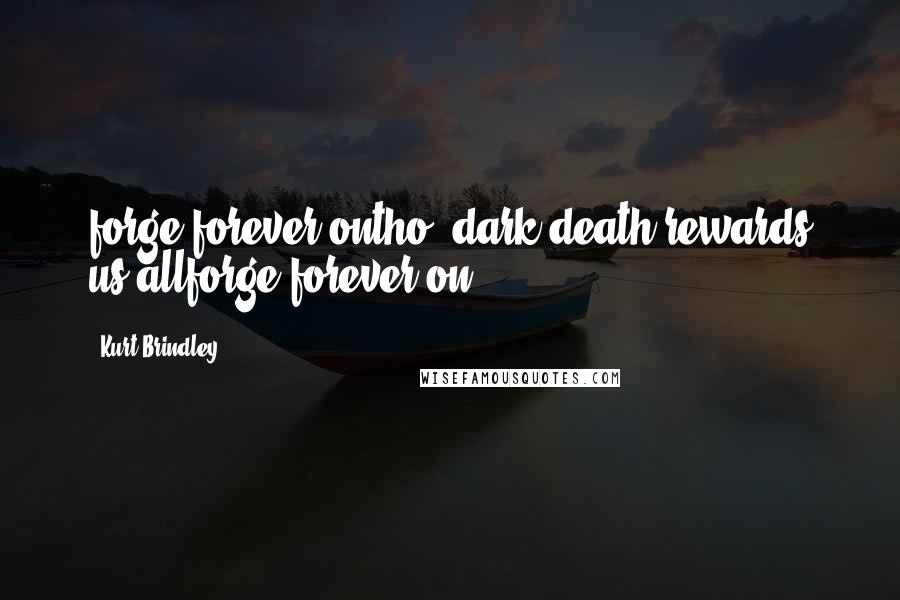 Kurt Brindley Quotes: forge forever ontho' dark death rewards us allforge forever on