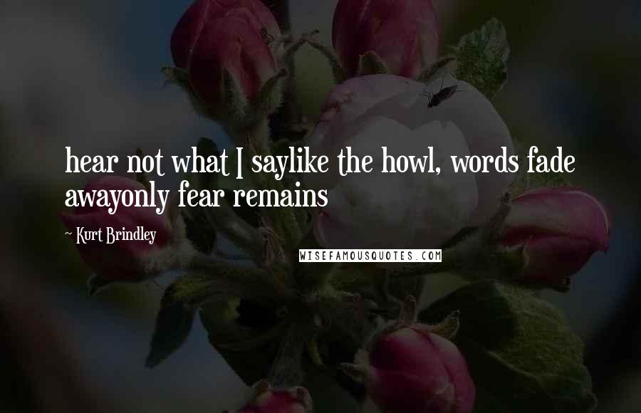 Kurt Brindley Quotes: hear not what I saylike the howl, words fade awayonly fear remains