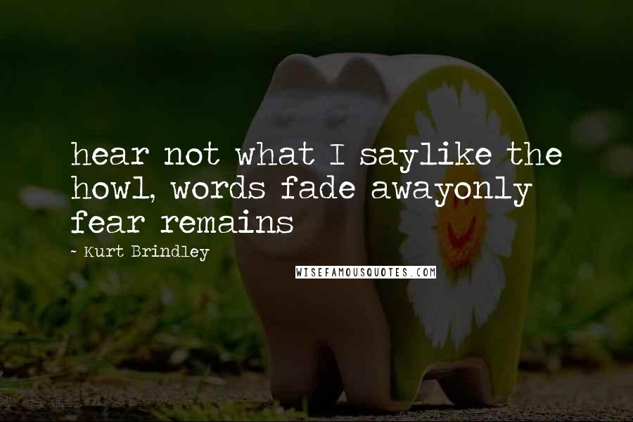 Kurt Brindley Quotes: hear not what I saylike the howl, words fade awayonly fear remains