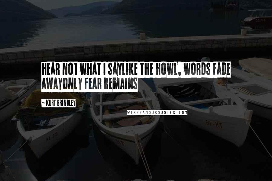 Kurt Brindley Quotes: hear not what I saylike the howl, words fade awayonly fear remains