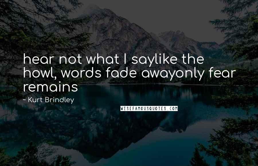 Kurt Brindley Quotes: hear not what I saylike the howl, words fade awayonly fear remains