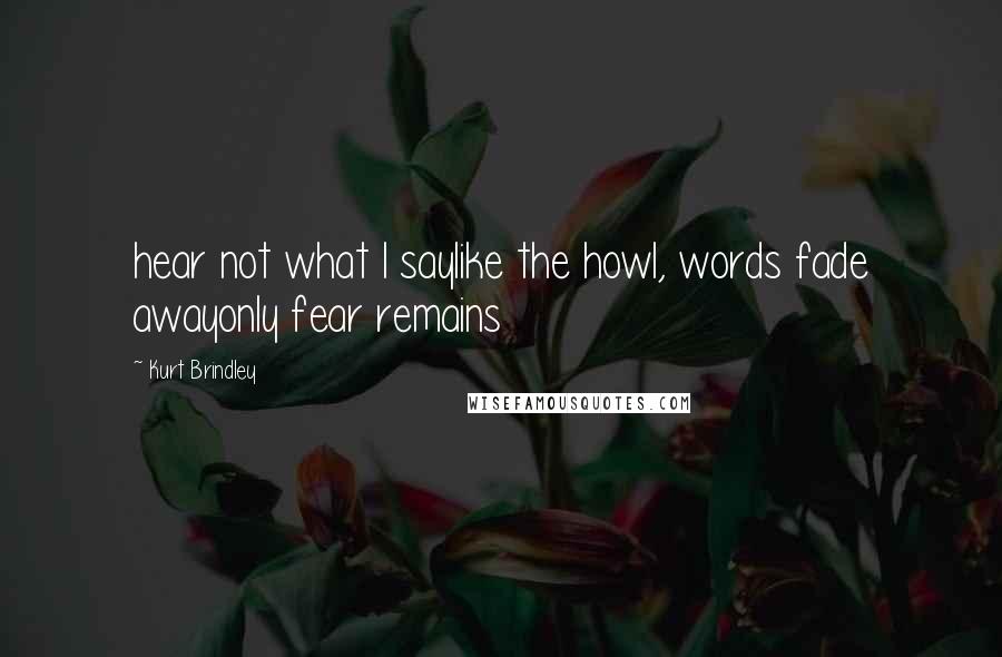 Kurt Brindley Quotes: hear not what I saylike the howl, words fade awayonly fear remains