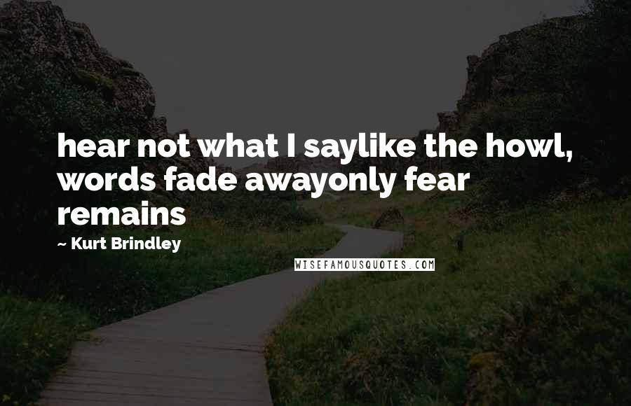 Kurt Brindley Quotes: hear not what I saylike the howl, words fade awayonly fear remains