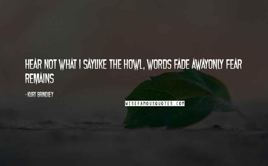 Kurt Brindley Quotes: hear not what I saylike the howl, words fade awayonly fear remains