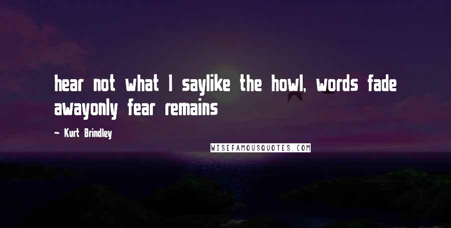 Kurt Brindley Quotes: hear not what I saylike the howl, words fade awayonly fear remains