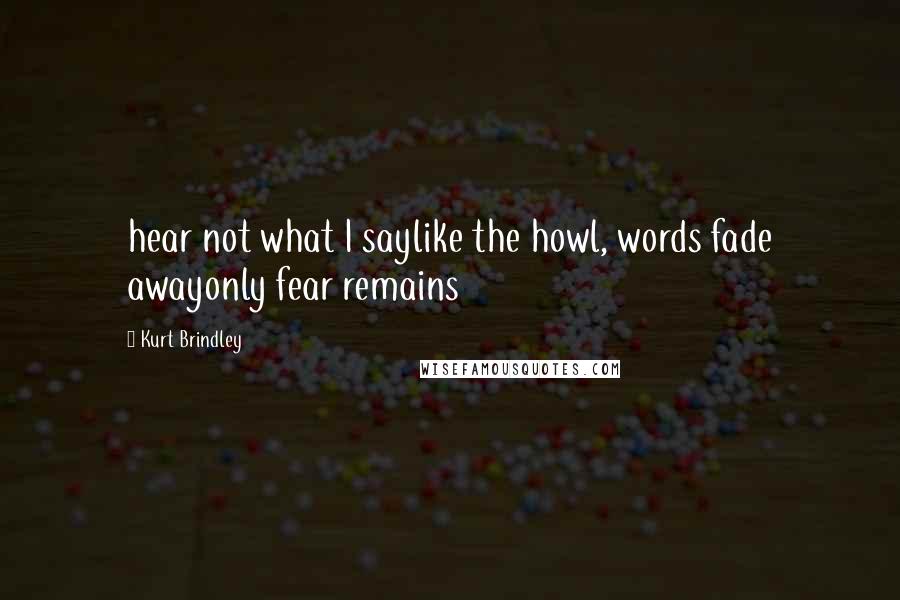 Kurt Brindley Quotes: hear not what I saylike the howl, words fade awayonly fear remains