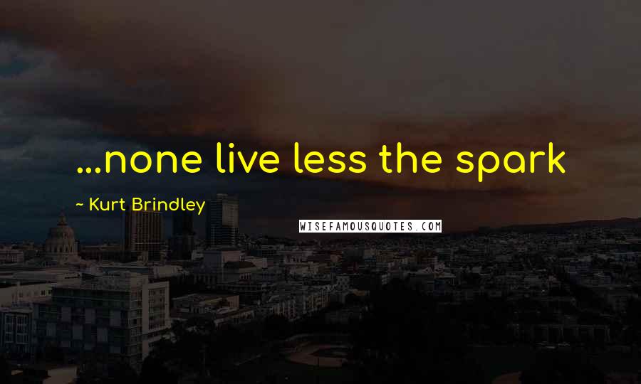 Kurt Brindley Quotes: ...none live less the spark