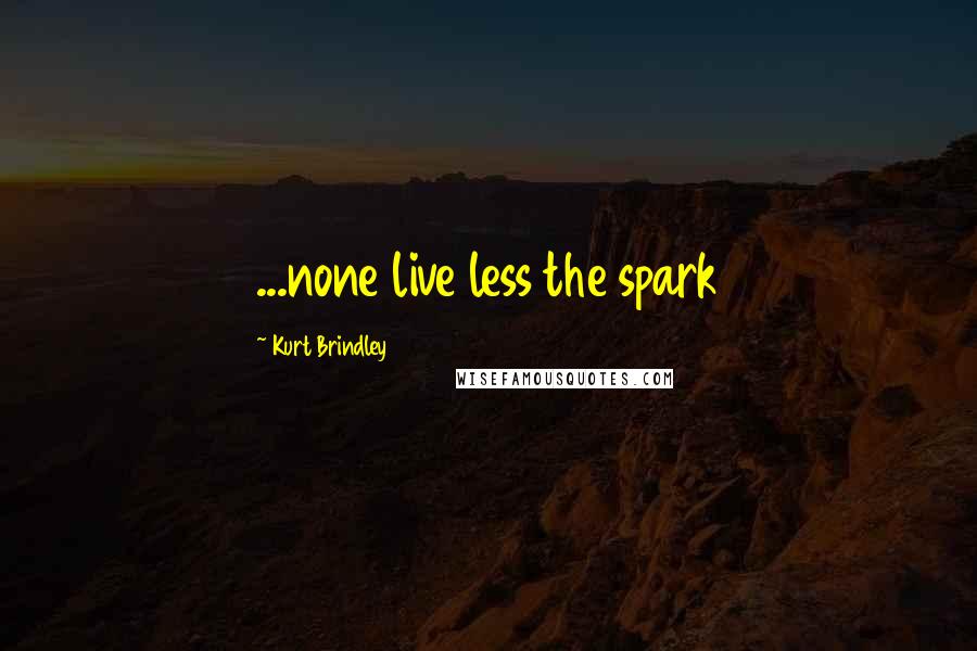Kurt Brindley Quotes: ...none live less the spark
