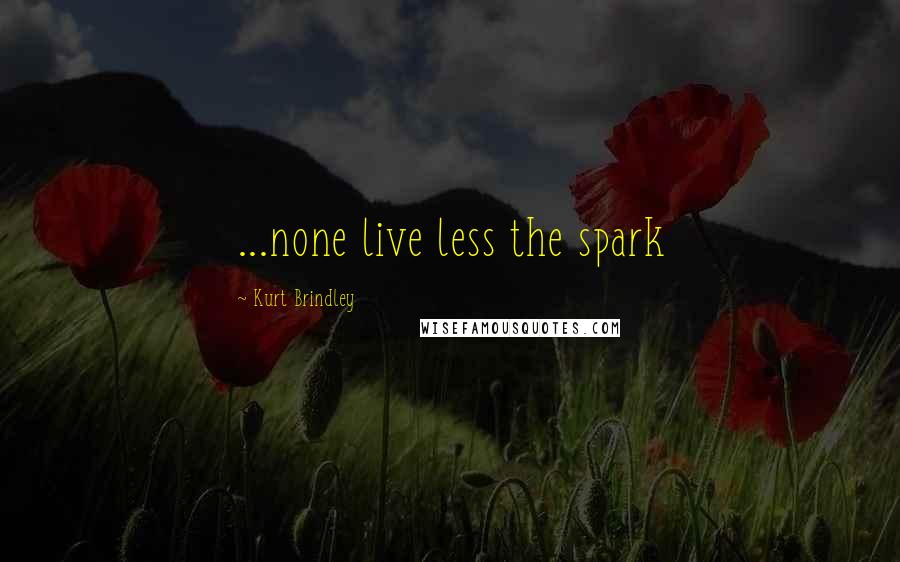 Kurt Brindley Quotes: ...none live less the spark