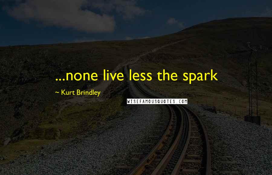 Kurt Brindley Quotes: ...none live less the spark