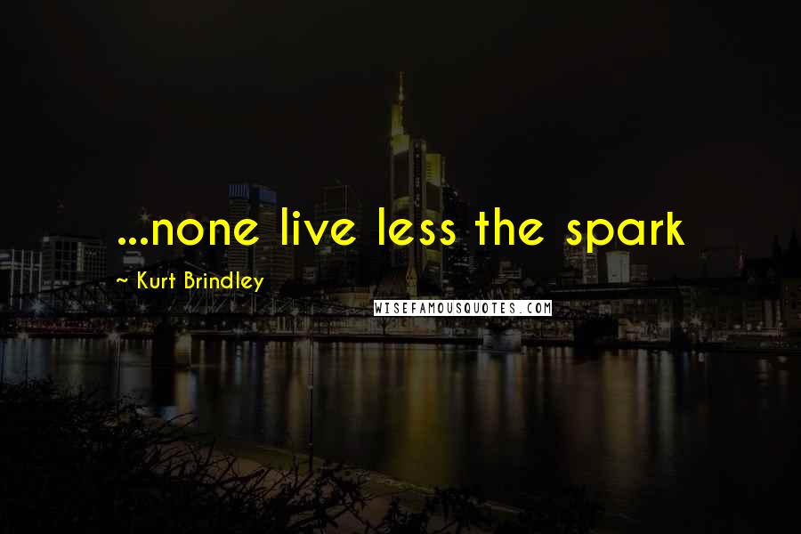 Kurt Brindley Quotes: ...none live less the spark
