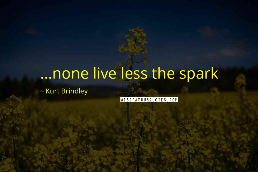 Kurt Brindley Quotes: ...none live less the spark