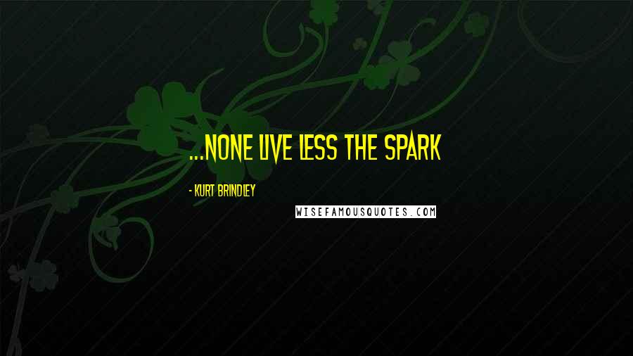 Kurt Brindley Quotes: ...none live less the spark