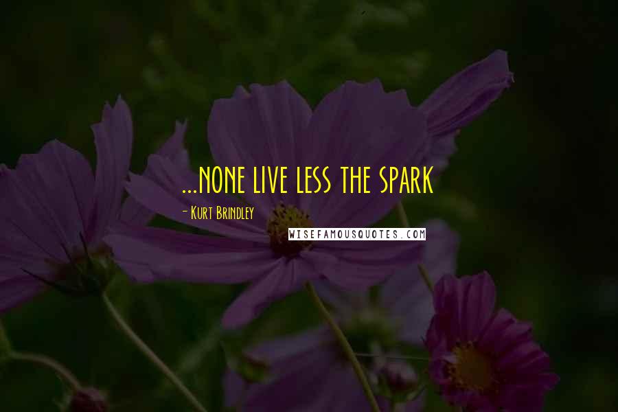 Kurt Brindley Quotes: ...none live less the spark