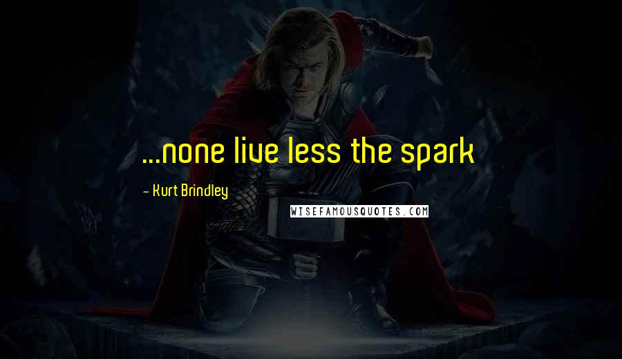 Kurt Brindley Quotes: ...none live less the spark
