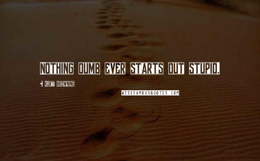 Kurt Browning Quotes: Nothing dumb ever starts out stupid.