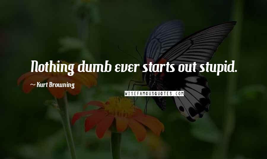 Kurt Browning Quotes: Nothing dumb ever starts out stupid.