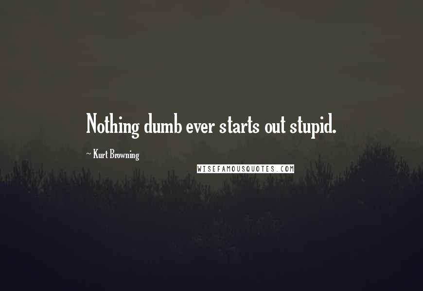 Kurt Browning Quotes: Nothing dumb ever starts out stupid.
