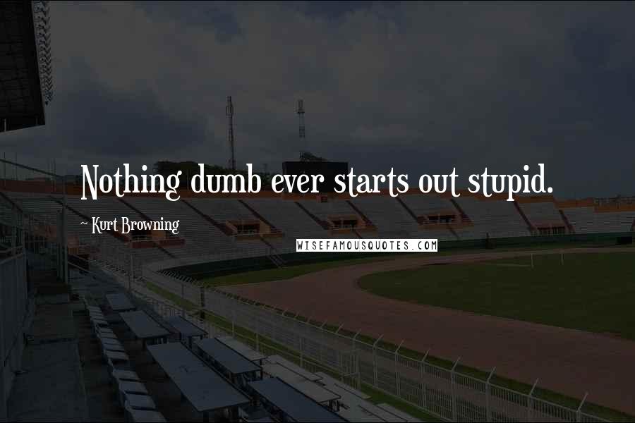 Kurt Browning Quotes: Nothing dumb ever starts out stupid.