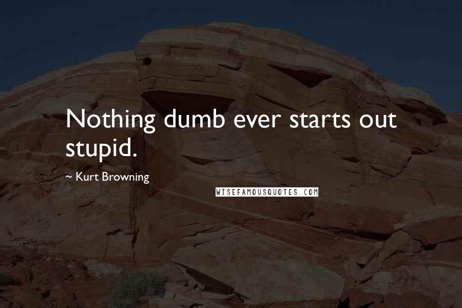 Kurt Browning Quotes: Nothing dumb ever starts out stupid.