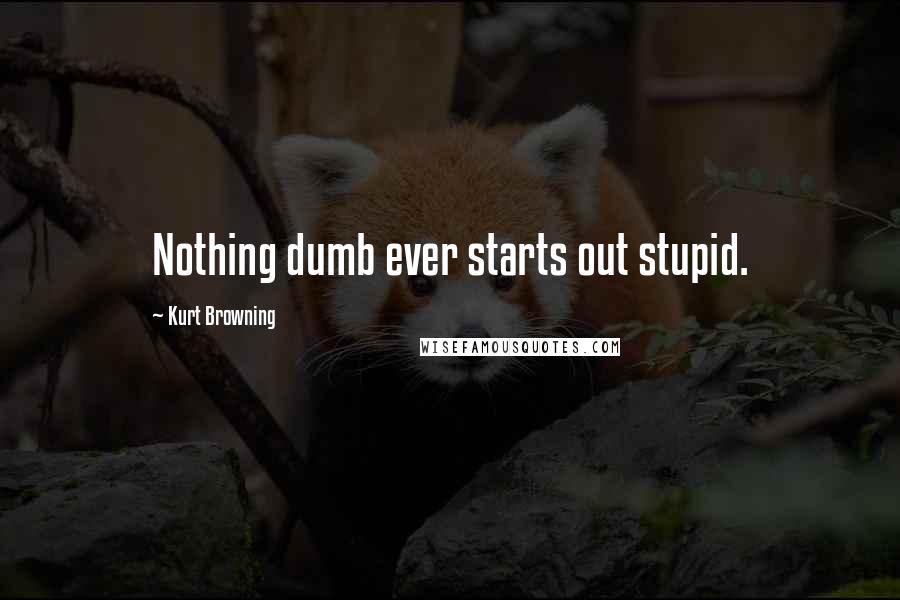 Kurt Browning Quotes: Nothing dumb ever starts out stupid.